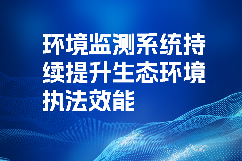 環境監測系統持續提升生態環境執法效能.jpg
